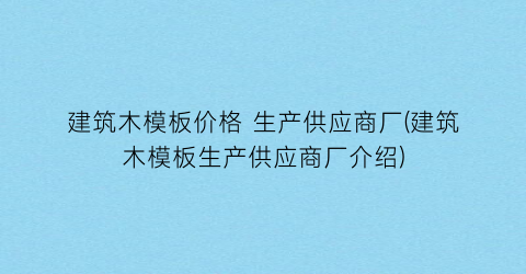 建筑木模板价格 生产供应商厂(建筑木模板生产供应商厂介绍)